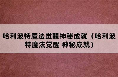 哈利波特魔法觉醒神秘成就（哈利波特魔法觉醒 神秘成就）